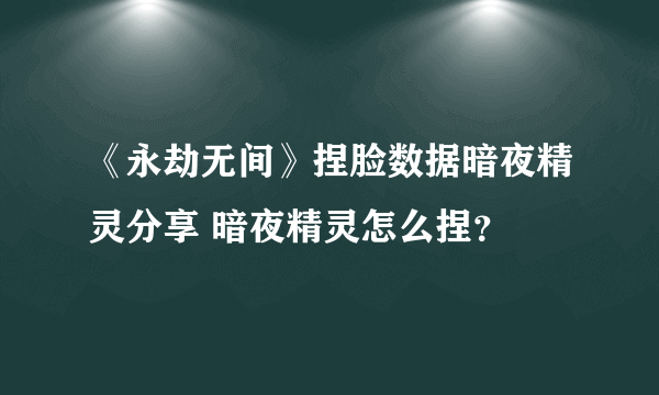 《永劫无间》捏脸数据暗夜精灵分享 暗夜精灵怎么捏？