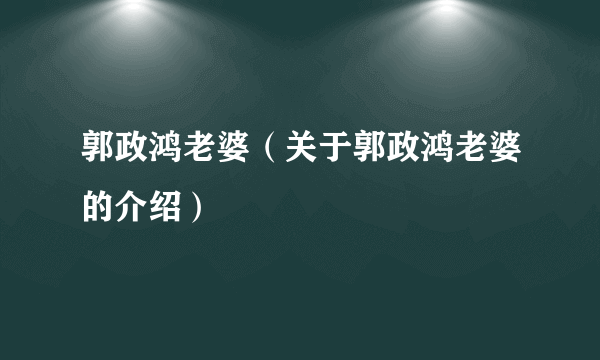 郭政鸿老婆（关于郭政鸿老婆的介绍）