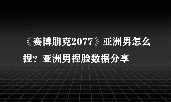 《赛博朋克2077》亚洲男怎么捏？亚洲男捏脸数据分享