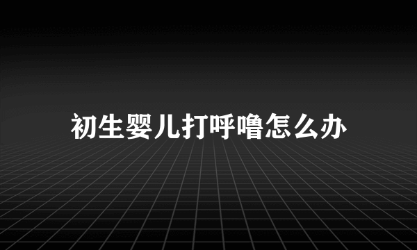 初生婴儿打呼噜怎么办