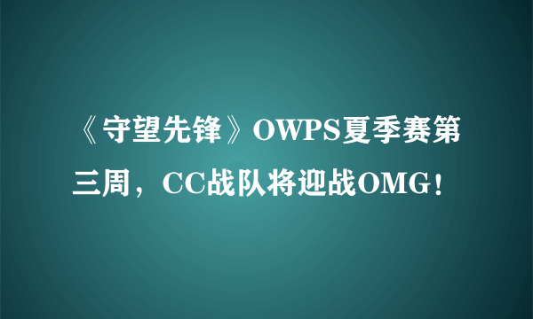 《守望先锋》OWPS夏季赛第三周，CC战队将迎战OMG！