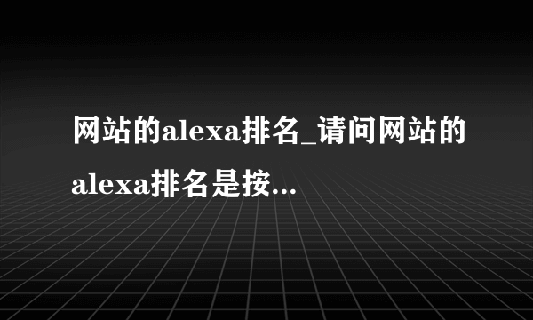 网站的alexa排名_请问网站的alexa排名是按照什么规则排的？