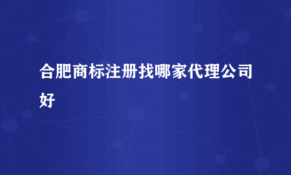 合肥商标注册找哪家代理公司好