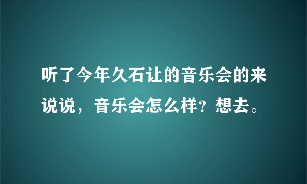 听了今年久石让的音乐会的来说说，音乐会怎么样？想去。