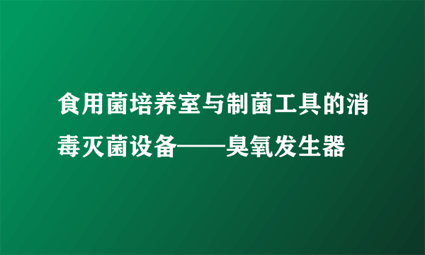 食用菌培养室与制菌工具的消毒灭菌设备——臭氧发生器