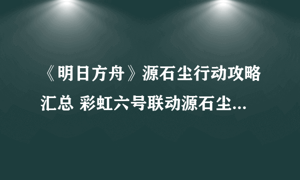 《明日方舟》源石尘行动攻略汇总 彩虹六号联动源石尘行动玩法攻略