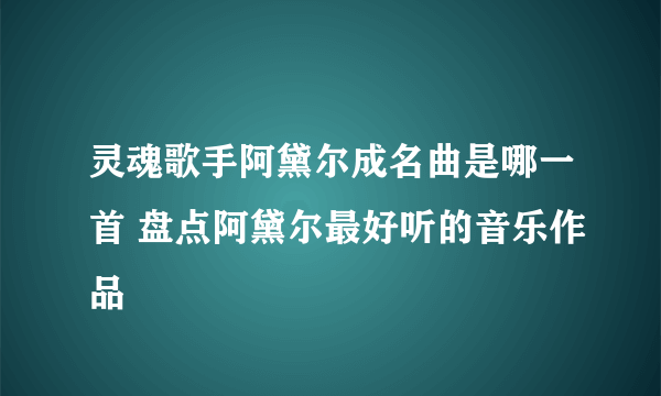 灵魂歌手阿黛尔成名曲是哪一首 盘点阿黛尔最好听的音乐作品