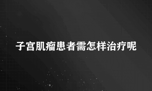 子宫肌瘤患者需怎样治疗呢