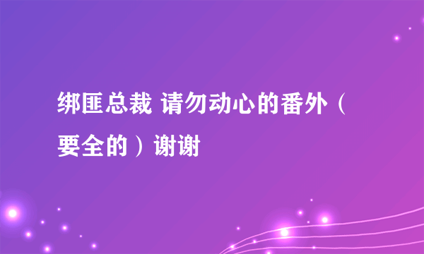 绑匪总裁 请勿动心的番外（要全的）谢谢