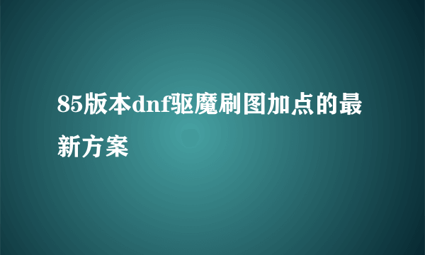 85版本dnf驱魔刷图加点的最新方案