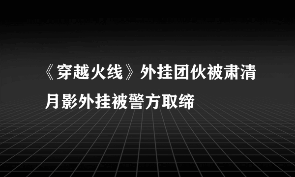 《穿越火线》外挂团伙被肃清 月影外挂被警方取缔