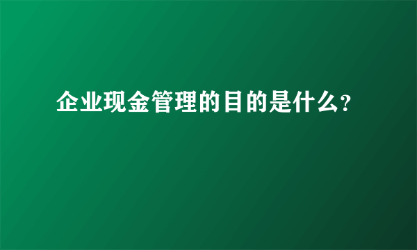 企业现金管理的目的是什么？