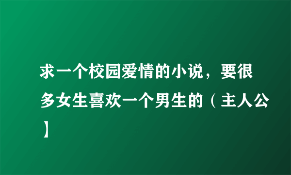 求一个校园爱情的小说，要很多女生喜欢一个男生的（主人公】