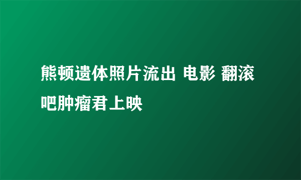 熊顿遗体照片流出 电影 翻滚吧肿瘤君上映