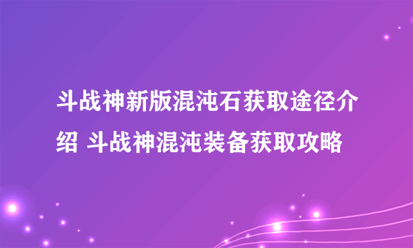 斗战神新版混沌石获取途径介绍 斗战神混沌装备获取攻略