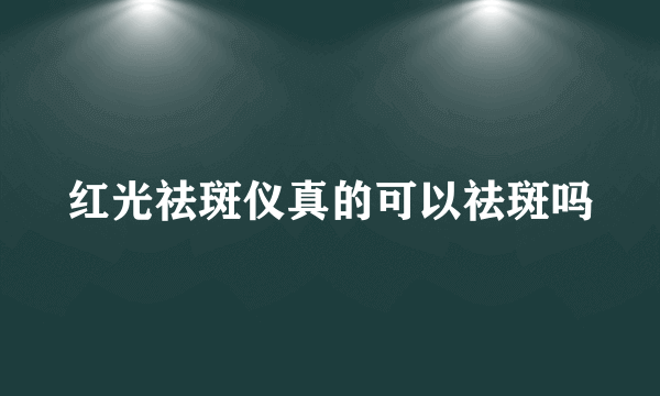 红光祛斑仪真的可以祛斑吗