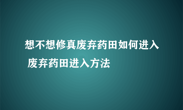 想不想修真废弃药田如何进入 废弃药田进入方法