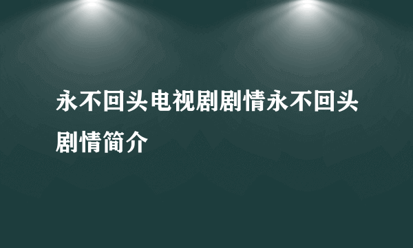 永不回头电视剧剧情永不回头剧情简介