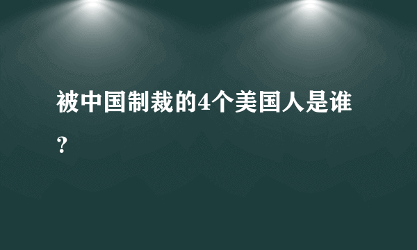 被中国制裁的4个美国人是谁？