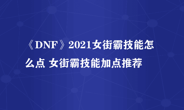 《DNF》2021女街霸技能怎么点 女街霸技能加点推荐