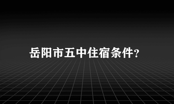 岳阳市五中住宿条件？