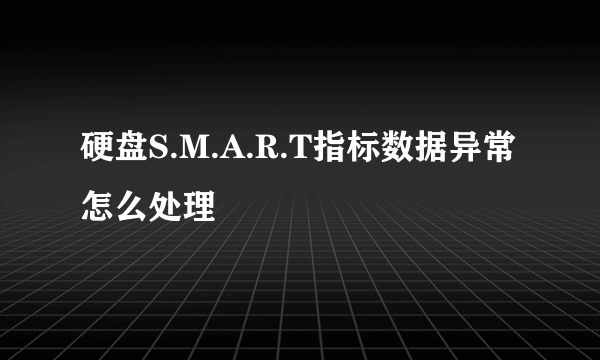 硬盘S.M.A.R.T指标数据异常怎么处理