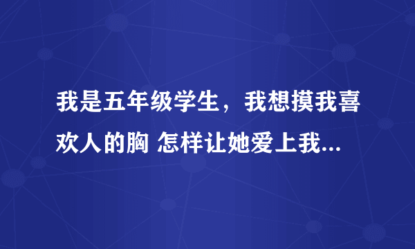 我是五年级学生，我想摸我喜欢人的胸 怎样让她爱上我 让我摸她的胸 让我和她约会