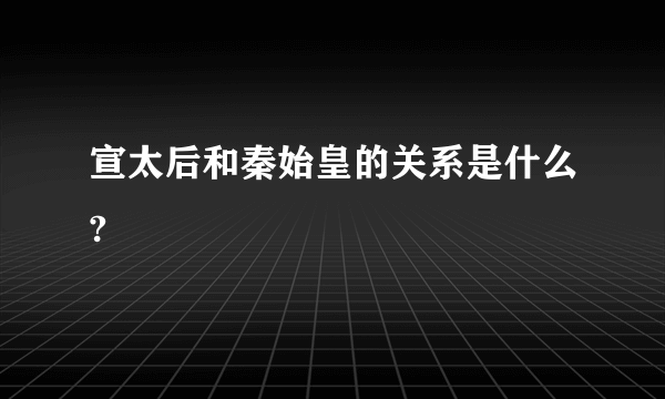 宣太后和秦始皇的关系是什么?