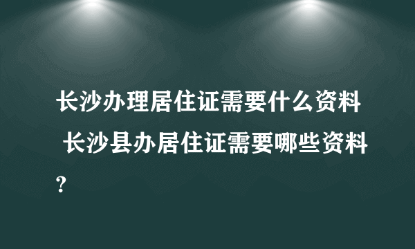 长沙办理居住证需要什么资料 长沙县办居住证需要哪些资料?