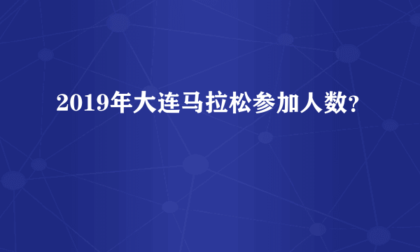 2019年大连马拉松参加人数？