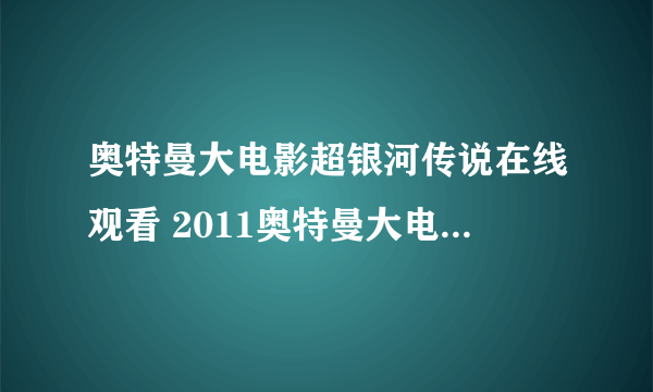 奥特曼大电影超银河传说在线观看 2011奥特曼大电影超银河传说全集dvd中文版 奥特曼大电影国语视频qvod下载