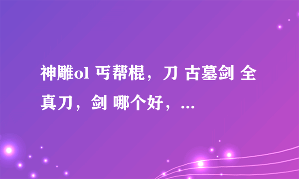 神雕ol 丐帮棍，刀 古墓剑 全真刀，剑 哪个好，PK，刷怪都说下