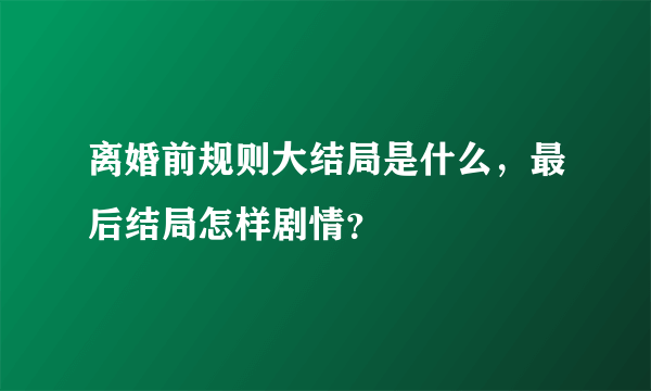 离婚前规则大结局是什么，最后结局怎样剧情？