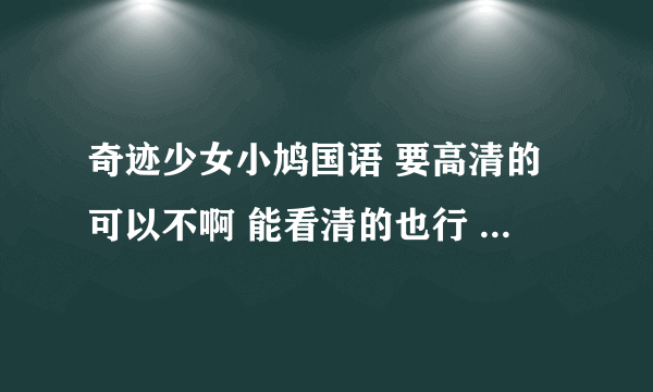 奇迹少女小鸠国语 要高清的可以不啊 能看清的也行 要么太模糊了！