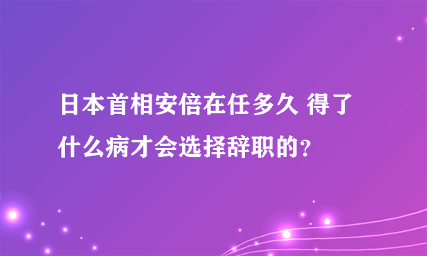 日本首相安倍在任多久 得了什么病才会选择辞职的？