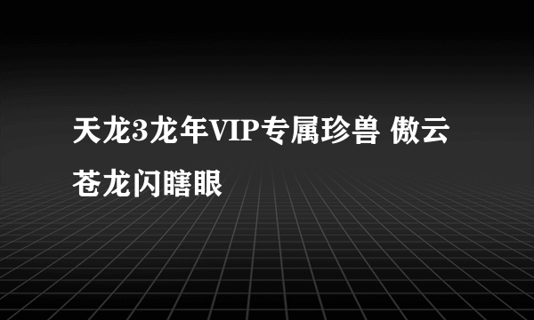 天龙3龙年VIP专属珍兽 傲云苍龙闪瞎眼