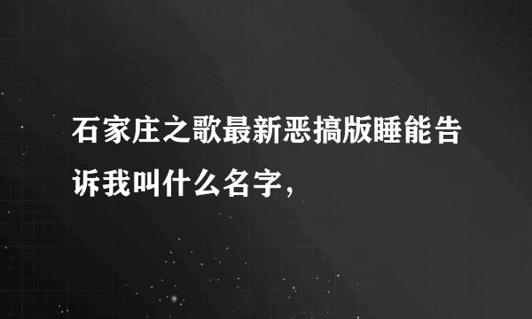 石家庄之歌最新恶搞版睡能告诉我叫什么名字，