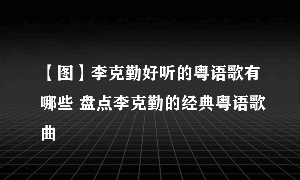 【图】李克勤好听的粤语歌有哪些 盘点李克勤的经典粤语歌曲