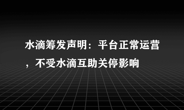 水滴筹发声明：平台正常运营，不受水滴互助关停影响