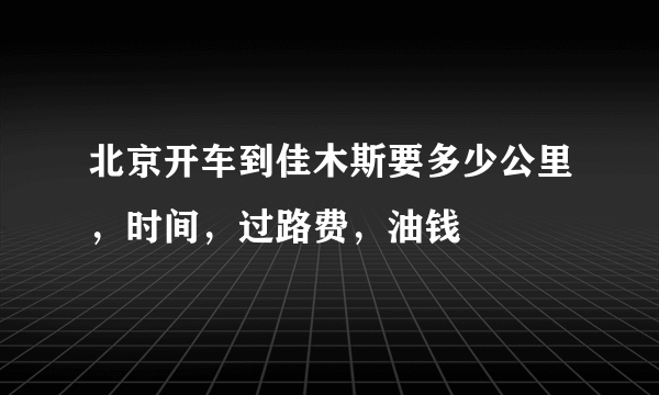 北京开车到佳木斯要多少公里，时间，过路费，油钱