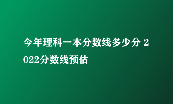 今年理科一本分数线多少分 2022分数线预估