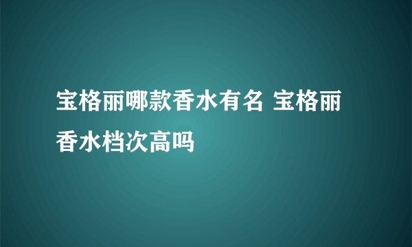 宝格丽哪款香水有名 宝格丽香水档次高吗