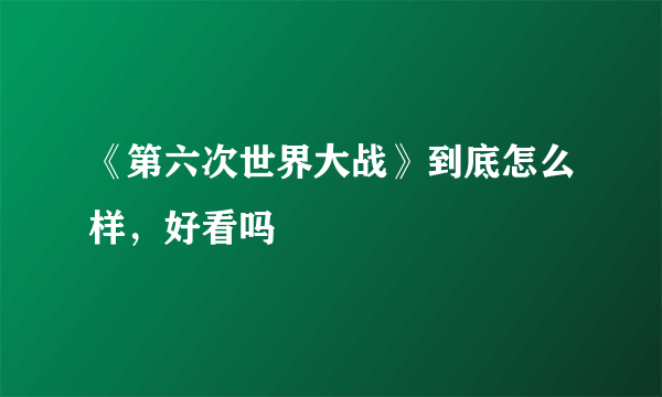 《第六次世界大战》到底怎么样，好看吗