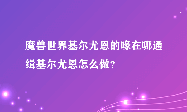 魔兽世界基尔尤恩的喙在哪通缉基尔尤恩怎么做？