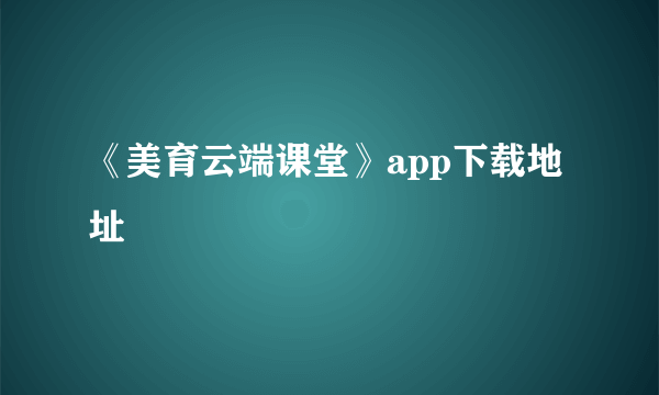 《美育云端课堂》app下载地址