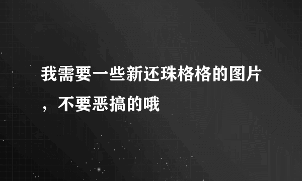 我需要一些新还珠格格的图片，不要恶搞的哦