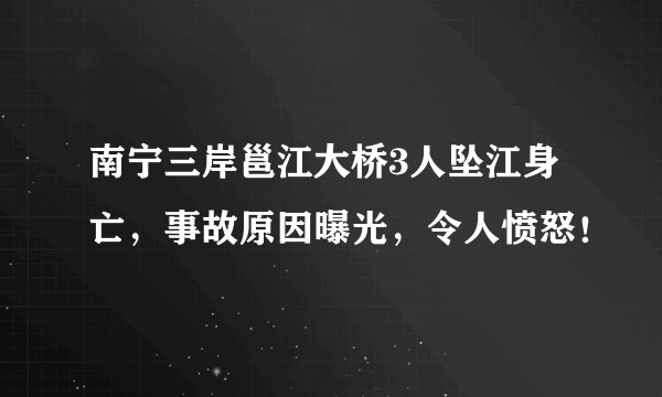 南宁三岸邕江大桥3人坠江身亡，事故原因曝光，令人愤怒！