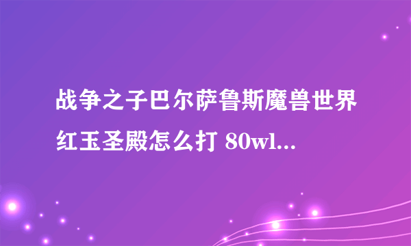 战争之子巴尔萨鲁斯魔兽世界红玉圣殿怎么打 80wlk怀旧服红玉圣殿boss攻略