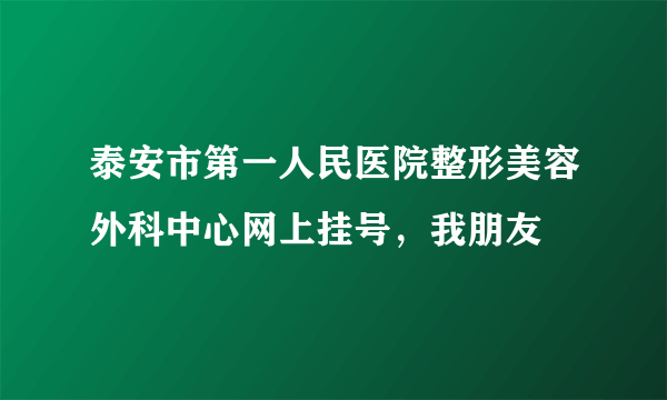 泰安市第一人民医院整形美容外科中心网上挂号，我朋友