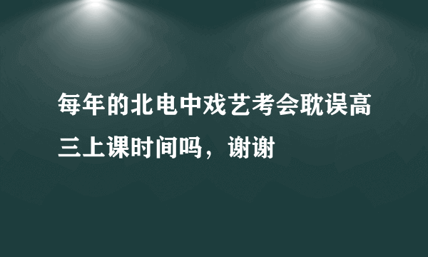 每年的北电中戏艺考会耽误高三上课时间吗，谢谢